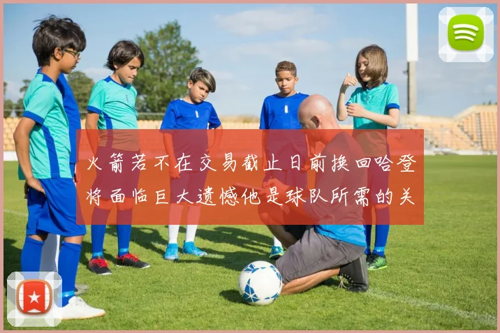 火箭若不在交易截止日前换回哈登将面临巨大遗憾他是球队所需的关键拼图