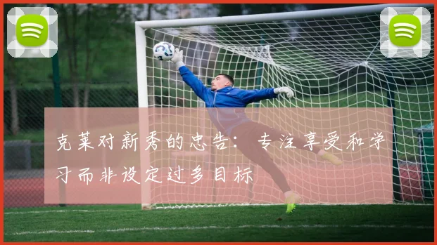 克莱对新秀的忠告：专注享受和学习而非设定过多目标
