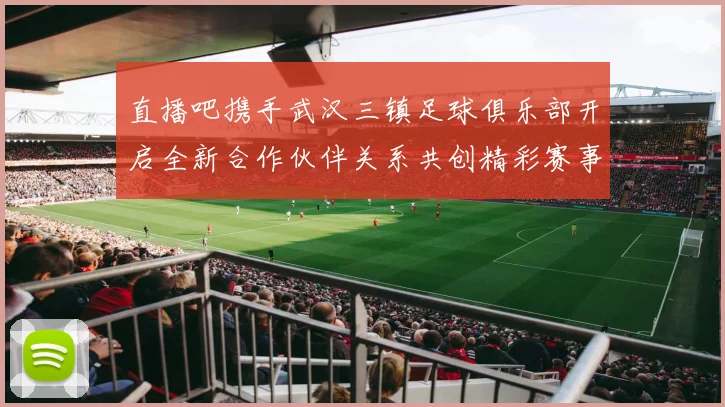 直播吧携手武汉三镇足球俱乐部开启全新合作伙伴关系共创精彩赛事体验