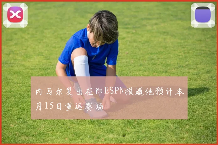 内马尔复出在即ESPN报道他预计本月15日重返赛场