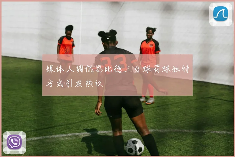 媒体人调侃恩比德三分球罚球独特方式引发热议