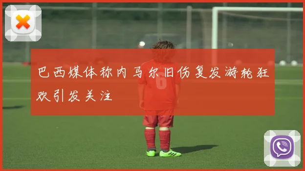 巴西媒体称内马尔旧伤复发游轮狂欢引发关注