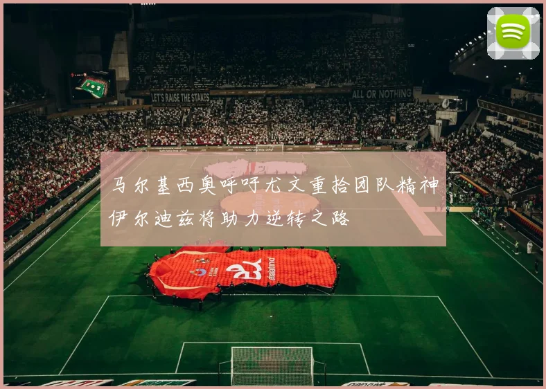 马尔基西奥呼吁尤文重拾团队精神伊尔迪兹将助力逆转之路