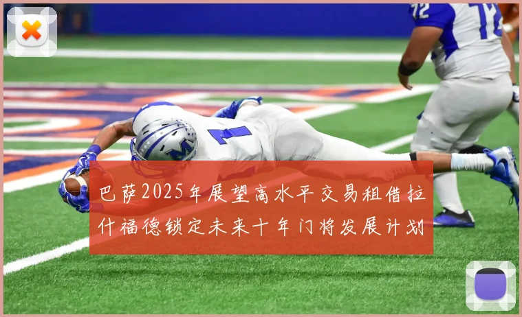 巴萨2025年展望高水平交易租借拉什福德锁定未来十年门将发展计划