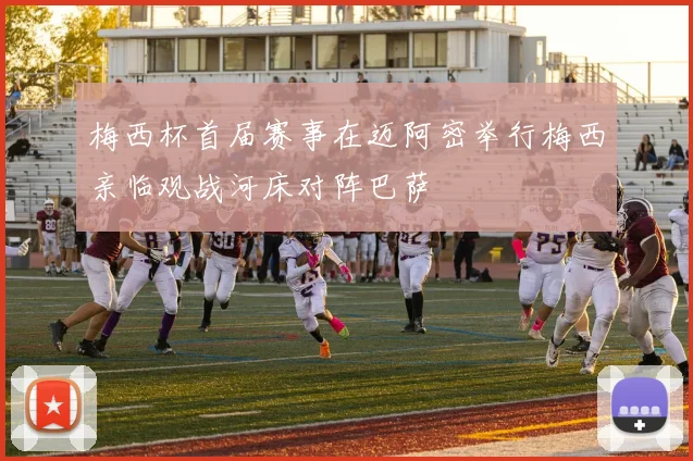 梅西杯首届赛事在迈阿密举行梅西亲临观战河床对阵巴萨