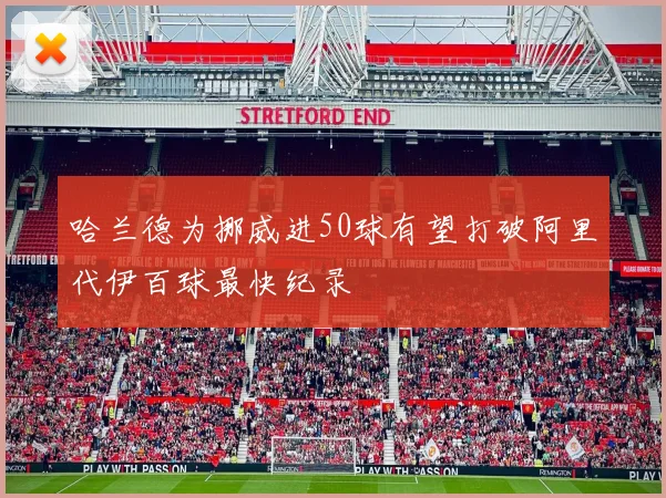 哈兰德为挪威进50球有望打破阿里代伊百球最快纪录