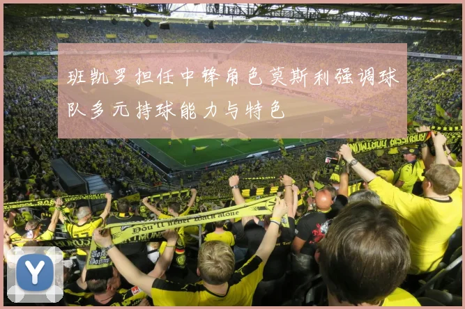 班凯罗担任中锋角色莫斯利强调球队多元持球能力与特色